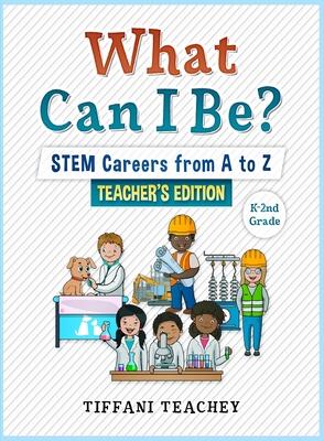 What Can I Be? STEM Careers from A to Z Teacher's Edition - Tiffani Teachey