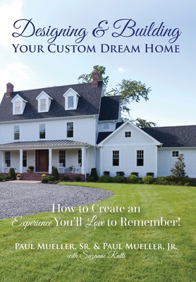 Designing & Building Your Custom Dream Home: How to Create an Experience You'll Love to Remember - Paul Mueller
