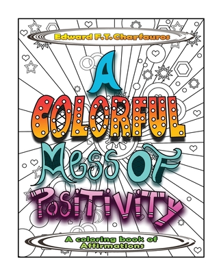 A Colorful Mess of Positivity: A coloring book of affirmations - Edward F. T. Charfauros