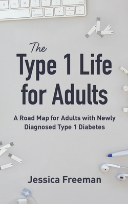 The Type 1 Life for Adults: A Road Map for Adults with Newly Diagnosed Type 1 Diabetes - Jessica Freeman