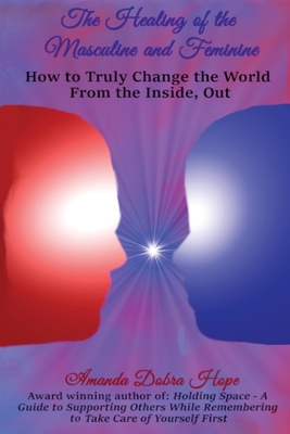 The Healing of the Masculine and Feminine: How to Truly Change the World from the Inside, Out - Amanda Dobra Hope