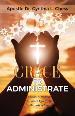 Coperta cărții 'Grace to Administrate: Wisdom to Operate & Govern Effectively in the Body of Christ - Cynthia Chess'