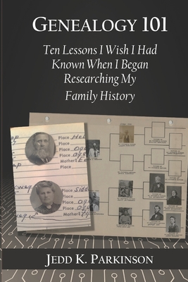 Genealogy 101: Ten Lessons I Wish I Had Known When I Began Researching My Family History - Jedd K. Parkinson