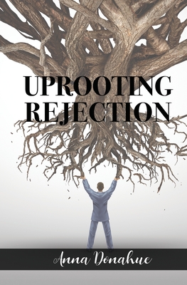 Uprooting Rejection: Replacing the Root of Rejection with the Unconditional Love of God! - Anna Donahue