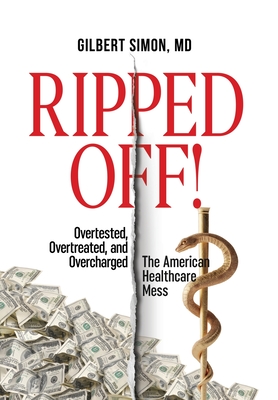 Ripped Off!: Overtested, Overtreated and Overcharged, the American Healthcare Mess - Gilbert Simon