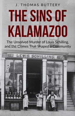 The Sins of Kalamazoo: The Unsolved Murder of Louis Schilling, and the Crimes That Shaped a Community - J. Thomas Buttery