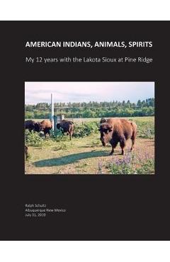 Coperta cărții 'American Indians, Animals, Spirits: My 12 Years with the Lakota Sioux at Pine Ridge - Ralph Schultz'