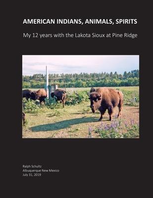 American Indians, Animals, Spirits: My 12 Years with the Lakota Sioux at Pine Ridge - Ralph Schultz