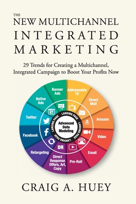 The New Multichannel, Integrated Marketing: 29 Trends for Creating a Multichannel, Integrated Campaign to Boost Your Profits Now - Craig Huey