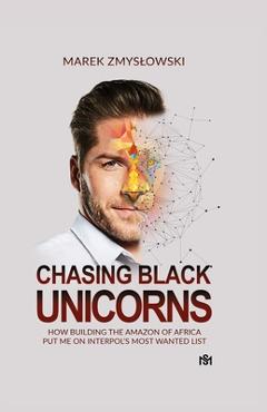 Coperta cărții 'Chasing Black Unicorns: How building the Amazon of Africa put me on Interpol's Most Wanted list - Marek Zmyslowski'