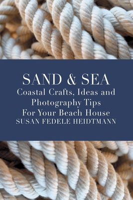 Sand & Sea: Coastal Crafts, Ideas and Photography Tips for Your Beach House - Susan Fedele Heidtmann