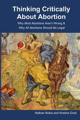 Thinking Critically About Abortion: Why Most Abortions Aren't Wrong & Why All Abortions Should Be Legal - Kristina Grob