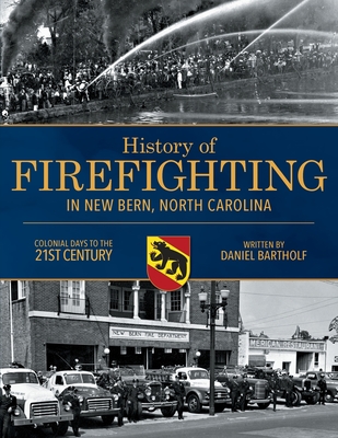 History of Firefighting in New Bern North Carolina: Colonial Days to the 21st Century - Daniel P. Bartholf