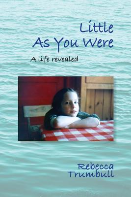 Little As You Were: A Life Revealed - Rebecca Trumbull