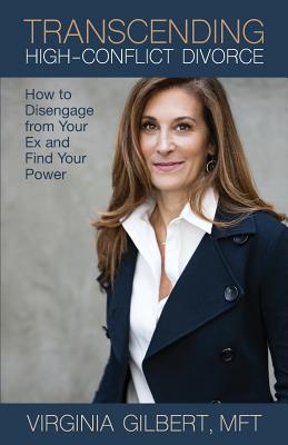 Transcending High-Conflict Divorce: How to Disengage from Your Ex and Find Your Power - Virginia Gilbert