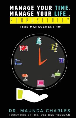 Manage Your Time, Manage Your Life...Purposefully: Time Management 101 - Maunda Charles