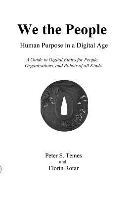 We the People: Human Purpose in a Digital Age: A Guide to Digital Ethics for Individuals, Organizations and Robots of All Kinds - Peter S. Temes