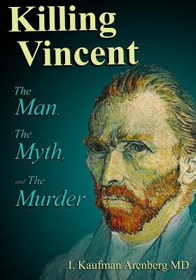 Killing Vincent: The Man, The Myth, and The Murder - Irving Kaufman Arenberg