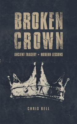 Broken Crown: Ancient Tragedy Modern Lessons - Chris Bell