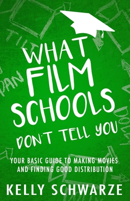 What Film Schools Don't Tell You: Your Basic Guide to Making Movies and Finding Good Distribution - Kelly Schwarze