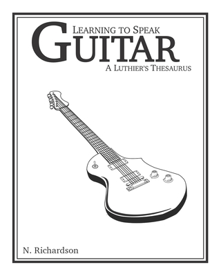 Learning to Speak Guitar: A Luthier's Thesaurus - Nathan E. Richardson
