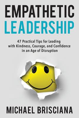 Empathetic Leadership: 47 Practical Tips for Leading with Kindness, Courage, and Confidence in an Age of Disruption - Michael F. Brisciana