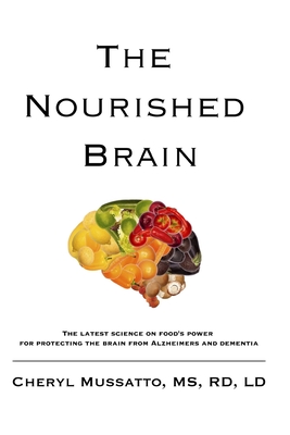 The Nourished Brain: The Latest Science On Food's Power For Protecting The Brain From Alzheimers and Dementia - Cheryl Mussatto Rd Ld