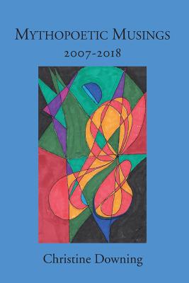 Mythopoetic Musings: 2007-2018 - Christine Downing