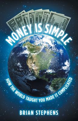 Money Is Simple: How The World Taught You Made It Complicated - Brian Stephens