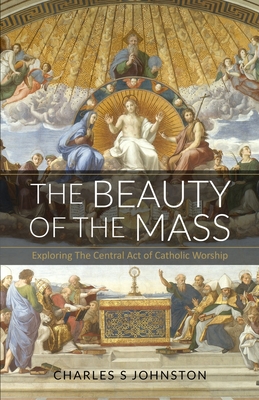 The Beauty Of The Mass: Exploring The Central Act Of Catholic Worship - Charles S. Johnston