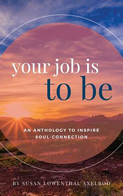 Your Job is To Be: An Anthology to Inspire Soul-Connection - Susan Lowenthal Axelrod