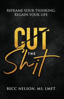 Cut the Shit: Reframe Your Thinking, Regain Your Life - Lmft Nelson