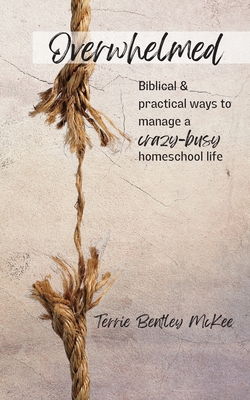 Overwhelmed: Biblical & Practical Ways to Manage a Crazy-Busy Homeschool Life - Terrie Bentley Mckee