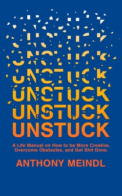 Unstuck: A Life Manual On How To Be More Creative, Overcome Your Obstacles, and Get Shit Done - Anthony Meindl
