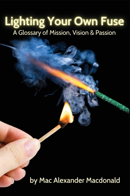 Lighting Your Own Fuse: A Glossary of Mission, Vision & Passion - Mac Alexander Macdonald