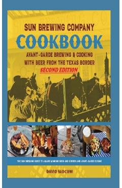 Coperta cărții 'Sun Brewing Company Cookbook Second Edition: Avant-Garde Brewing and Cooking with Beer from the Texas Border - David A.'