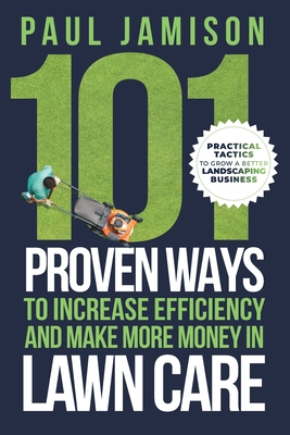 101 Proven Ways to Increase Efficiency and Make More Money in Lawn Care - Paul Jamison