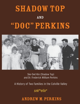Shadow Top and Doc Perkins: Ske-Owt-Kin (Shadow Top) and Dr. Frederick William Perkins, A History of Two Families in the Colville Valley - Andrew M. Perkins