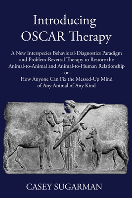 Introducing OSCAR Therapy: A New Interspecies Behavioral-Diagnostics Paradigm and Problem-Reversal Therapy to Restore the Animal-to-Animal and An - Casey Sugarman