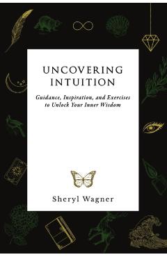 Uncovering Intuition: Guidance, Inspiration, and Exercises to Unlock Your Inner Wisdom - Sheryl Wagner