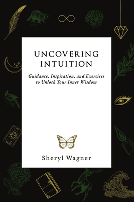 Uncovering Intuition: Guidance, Inspiration, and Exercises to Unlock Your Inner Wisdom - Sheryl Wagner