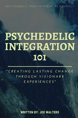 Psychedelic Integration 101: Creating Lasting Change Through Visionary Experiences - Joseph J. Walters
