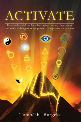 Activate: Unorthodox Philosophies That Explore Anxiety, Depression, and Suicidal Thoughts as Symptoms of Suppressed Superpower - Timmesha Burgess