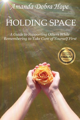 Holding Space: A Guide to Supporting Others While Remembering to Take Care of Yourself First - Amanda Dobra Hope