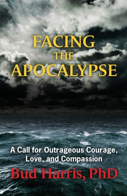 Facing the Apocalypse: A Call for Outrageous Courage, Love, and Compassion - Bud Harris