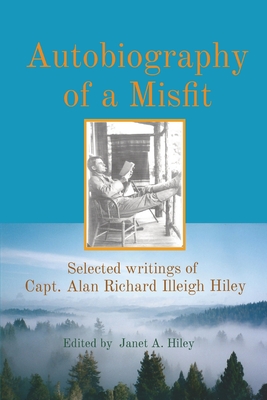 Autobiography of a Misfit: Selected writings of Capt. Alan Richard Illeigh Hiley - Janet A. Hiley
