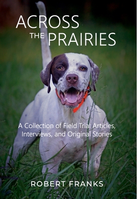 Across the Prairies: A Collection of Field Trial Articles, Interviews, and Original Stories - Robert Franks