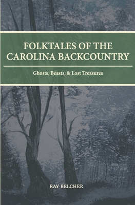 Folktales of the Carolina Backcountry: Ghosts, Beasts, & Lost Treasures - Ray Belcher