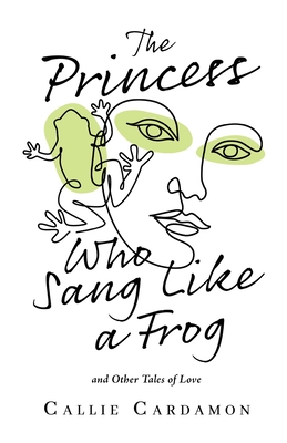 The Princess Who Sang Like a Frog and Other Tales of Love - Callie Cardamon