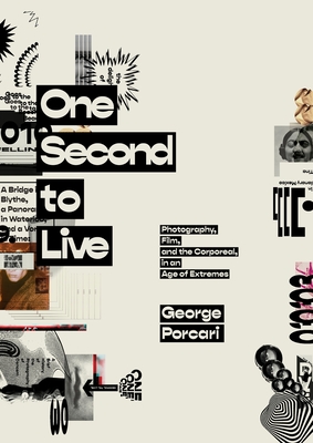 One Second to Live: Photography, Film and the Corporeal in an Age of Extremes - George Porcari